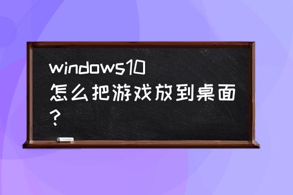 网页游戏怎么移动到桌面上 windows10怎么把游戏放到桌面？