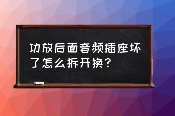 功放音频插座有几种 功放后面音频插座坏了怎么拆开换？