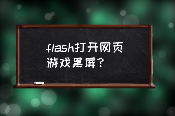 网页游戏黑屏什么原因 flash打开网页游戏黑屏？