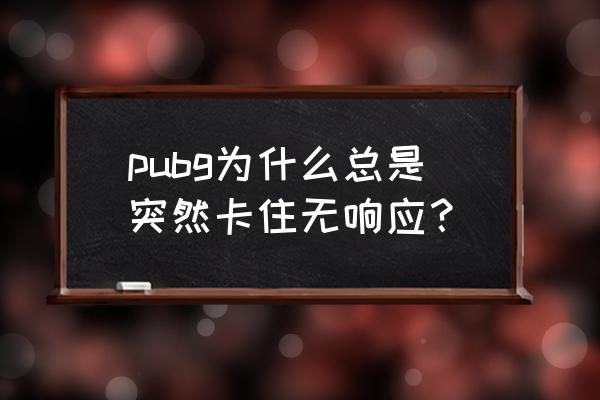 绝地求生为什么会卡 pubg为什么总是突然卡住无响应？