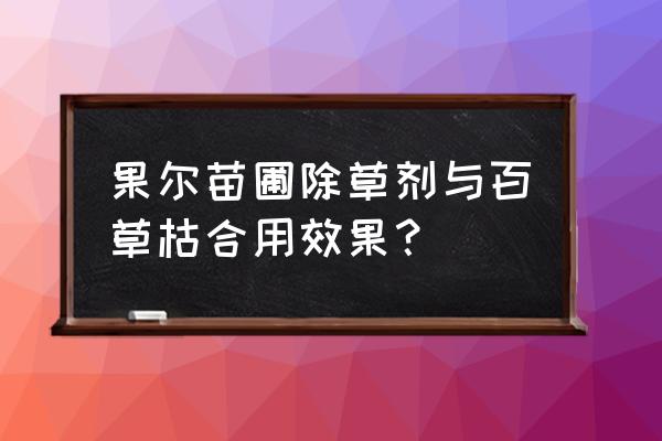 百草枯是哪里生产 果尔苗圃除草剂与百草枯合用效果？