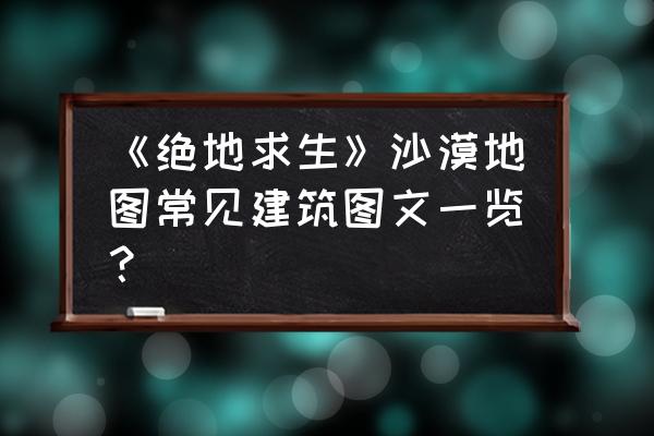 绝地求生沙漠哪里富有 《绝地求生》沙漠地图常见建筑图文一览？