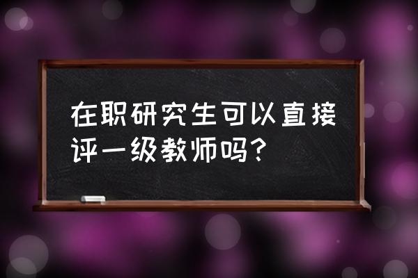 在职研究生发的论文能评职称吗 在职研究生可以直接评一级教师吗？