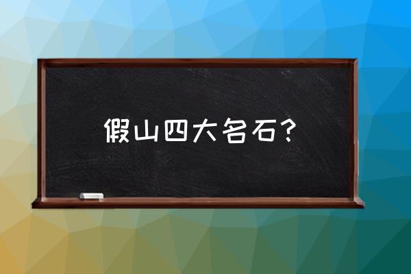 庭院假山用什么石头种类 假山四大名石？