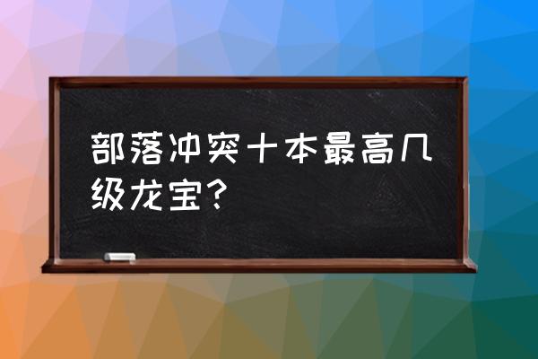 部落冲突10本解锁什么 部落冲突十本最高几级龙宝？