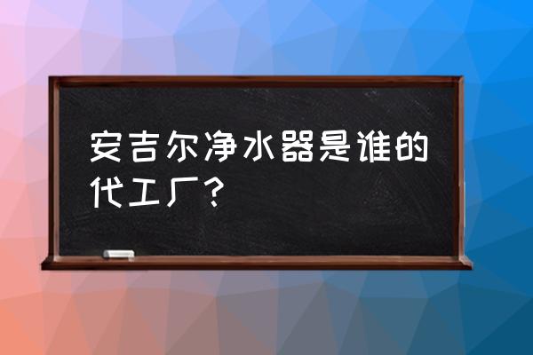 厦门有卖3m的净水器吗 安吉尔净水器是谁的代工厂？