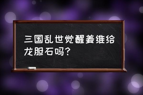 三国乱世姜维怎么样 三国乱世觉醒姜维给龙胆石吗？