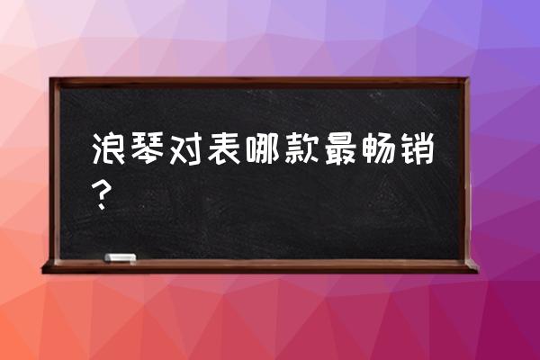 浪琴手表哪款卖得最火 浪琴对表哪款最畅销？