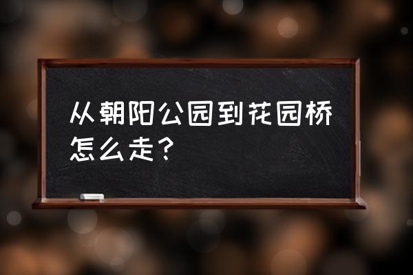 去花园桥坐几路车到 从朝阳公园到花园桥怎么走？