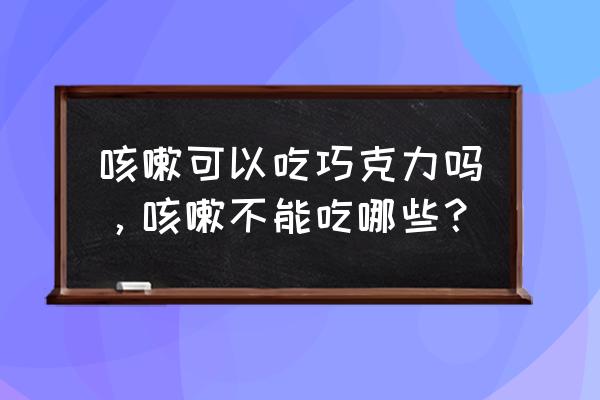 嗓子难受可以吃巧克力吗 咳嗽可以吃巧克力吗，咳嗽不能吃哪些？