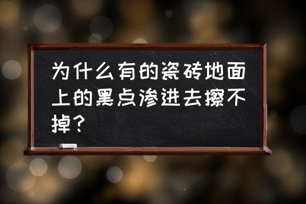 为什么我家卫生间瓷砖上有黑点 为什么有的瓷砖地面上的黑点渗进去擦不掉？