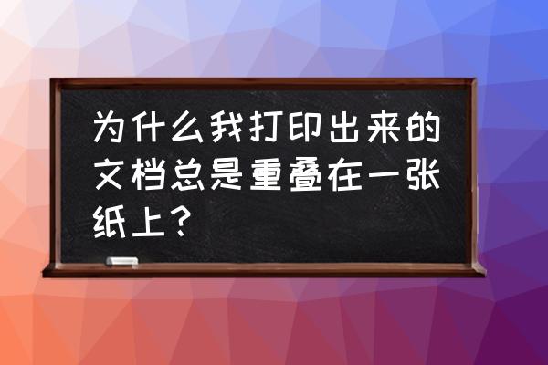 打印机打印为什么两页通同张纸 为什么我打印出来的文档总是重叠在一张纸上？