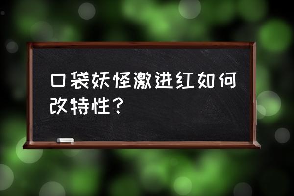 口袋妖怪去哪改特性 口袋妖怪激进红如何改特性？