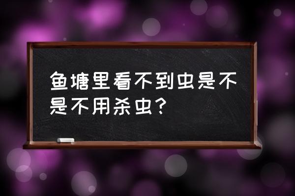 难道不用杀虫剂吗 鱼塘里看不到虫是不是不用杀虫？