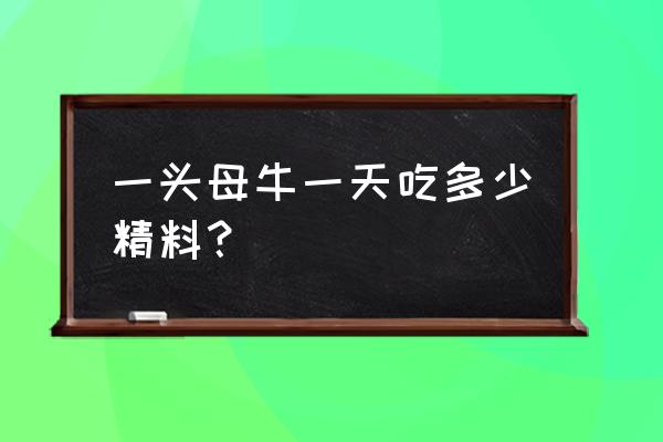 一头牛一天吃多少精饲料 一头母牛一天吃多少精料？