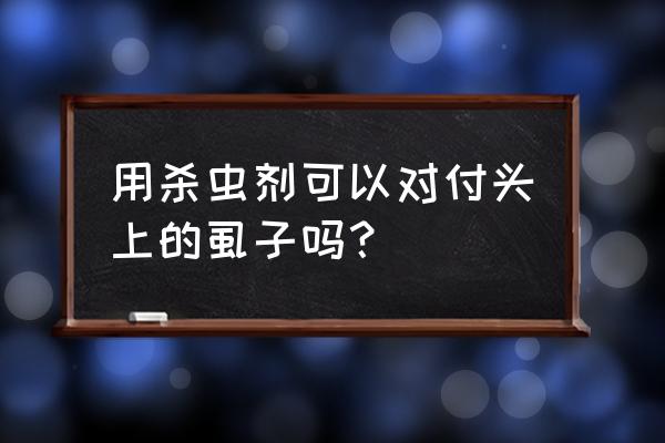 头上有虱子用杀虫剂吗 用杀虫剂可以对付头上的虱子吗？