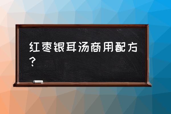 银耳红枣汤冰糖放多少 红枣银耳汤商用配方？