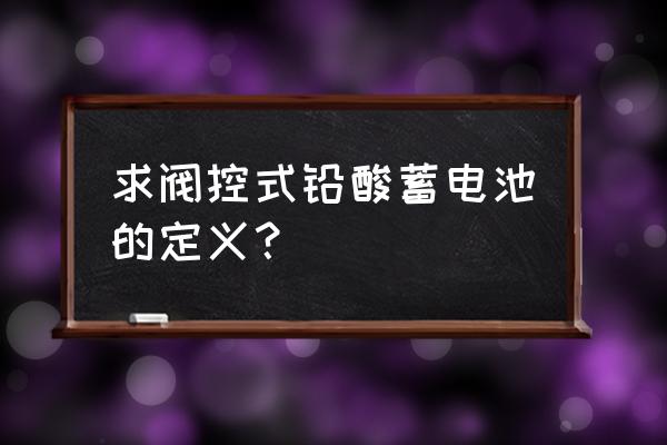 阀控密封式铅酸蓄电池是什么 求阀控式铅酸蓄电池的定义？