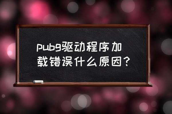 绝地求生为什么一直报错 pubg驱动程序加载错误什么原因？