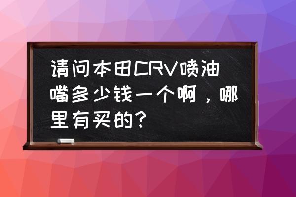 博士喷油嘴哪里买 请问本田CRV喷油嘴多少钱一个啊，哪里有买的？