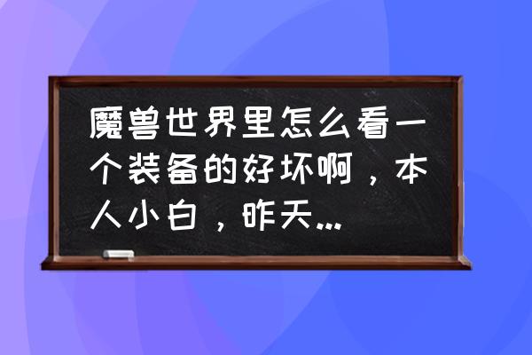 魔兽世界怎么开启装备比较 魔兽世界里怎么看一个装备的好坏啊，本人小白，昨天下副本有一个法师说我的装备都是垃圾，不明白怎么看？