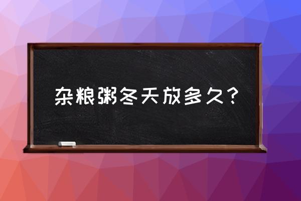 八宝粥冬天冰箱外可以放几天 杂粮粥冬天放多久？