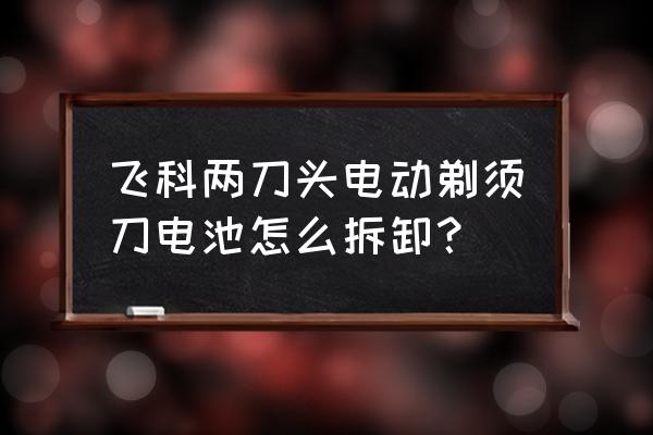 飞科fs373电池怎么换 飞科两刀头电动剃须刀电池怎么拆卸？