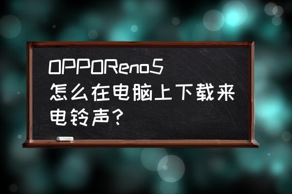 手机怎么在电脑上面下铃声 OPPOReno5怎么在电脑上下载来电铃声？