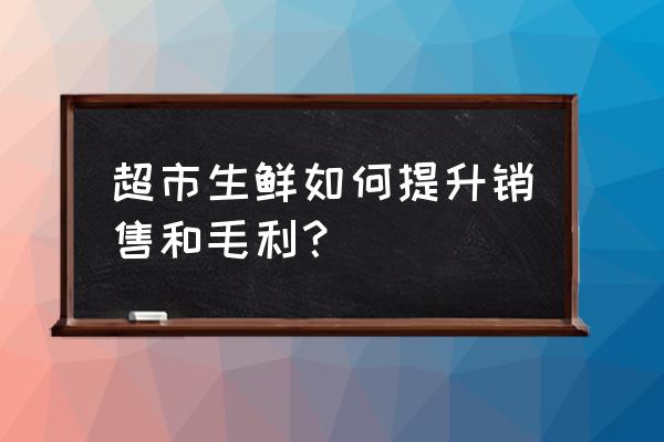 生鲜如何提升方案 超市生鲜如何提升销售和毛利？