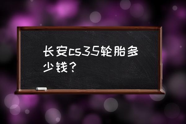 长安cs35汽车的轮胎多少钱 长安cs35轮胎多少钱？