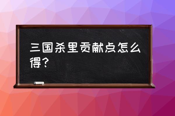 三国杀公会贡献买什么用 三国杀里贡献点怎么得？