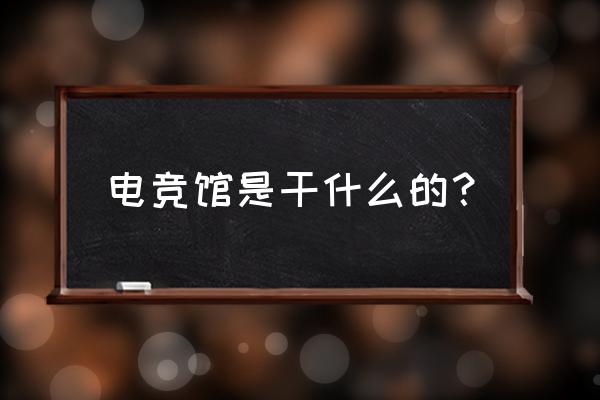 手游电竞馆名称有什么用 电竞馆是干什么的？