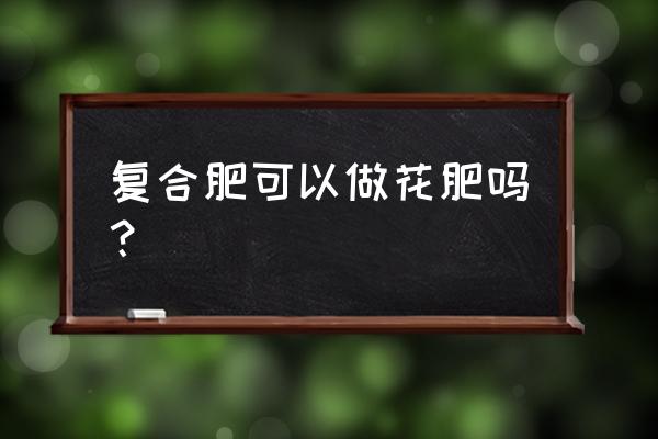 上帝的复合肥能给花用吗 复合肥可以做花肥吗？