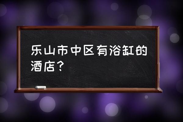 带浴缸的酒店哪里有 乐山市中区有浴缸的酒店？