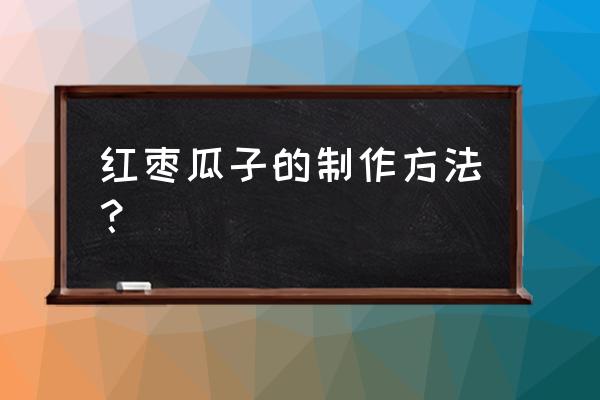 红枣味瓜子怎么做 红枣瓜子的制作方法？