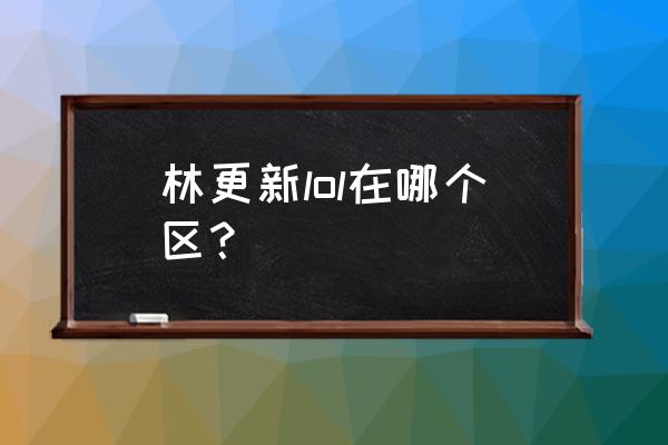 林更新玩的网游是什么意思 林更新lol在哪个区？