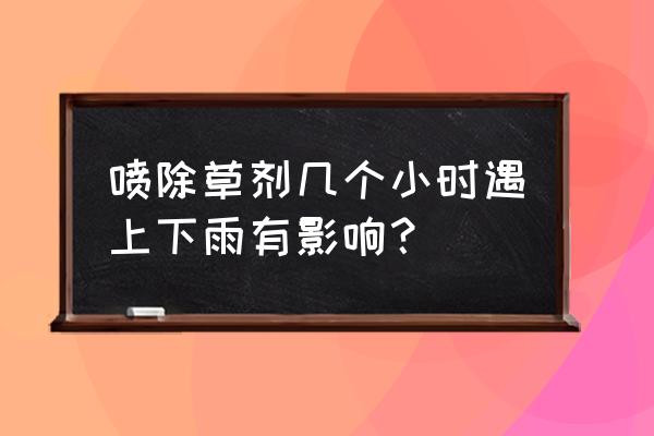 除草剂喷施后几小时下雨不补施 喷除草剂几个小时遇上下雨有影响？