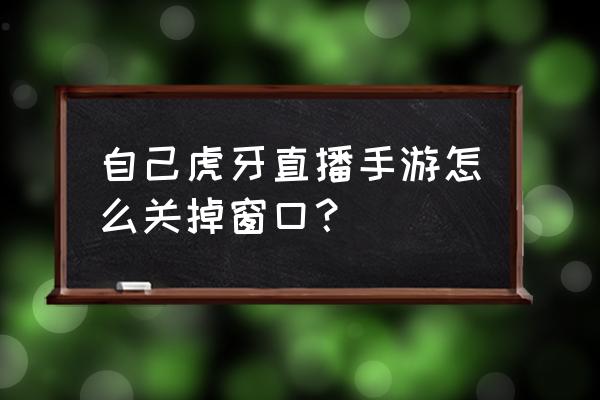 虎牙手游怎么打开 自己虎牙直播手游怎么关掉窗口？