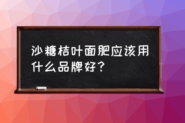 砂糖橘壮花用什么叶面肥 沙糖桔叶面肥应该用什么品牌好？