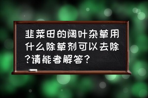 草甘膦对百合科作物无效吗 韭菜田的阔叶杂草用什么除草剂可以去除?请能者解答？