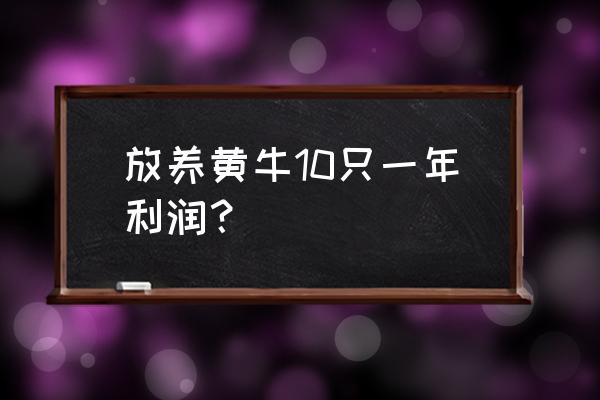 放养牛能挣钱吗 放养黄牛10只一年利润？