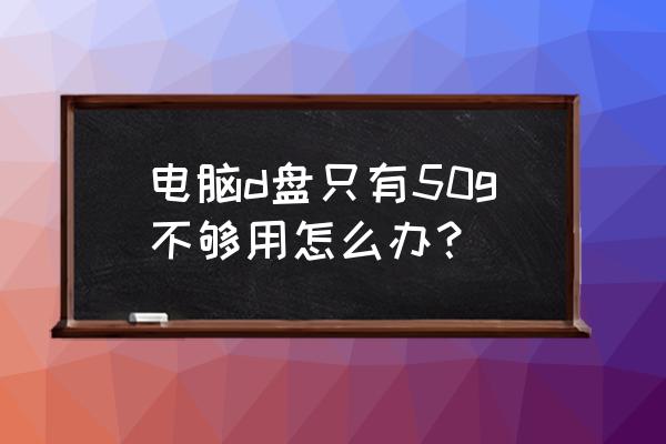 电脑d盘虚拟内存怎么设置 电脑d盘只有50g不够用怎么办？