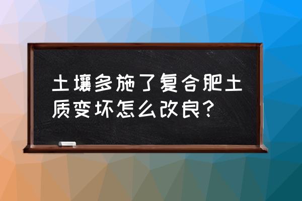 复合肥施多了怎么中和 土壤多施了复合肥土质变坏怎么改良？