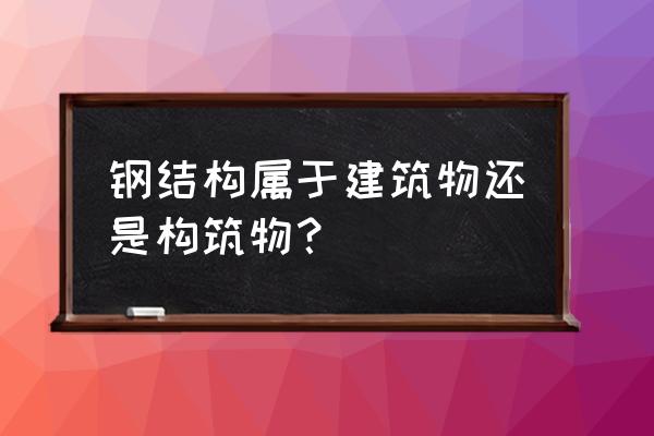 钢构大棚属于建设设施吗 钢结构属于建筑物还是构筑物？