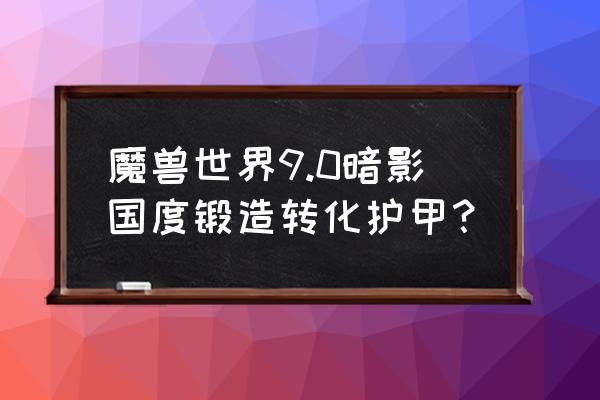 魔兽世界传承护甲在哪里 魔兽世界9.0暗影国度锻造转化护甲？