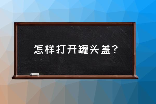 怎么打开罐头瓶 怎样打开罐头盖？