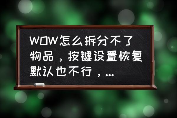 魔兽世界怎么分解不了装备 WOW怎么拆分不了物品，按键设置恢复默认也不行，是插件问题么? 我没用插件也不行，怎么回事啊？