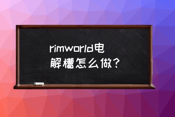 我的世界工业电解槽怎么用 rimworld电解槽怎么做？