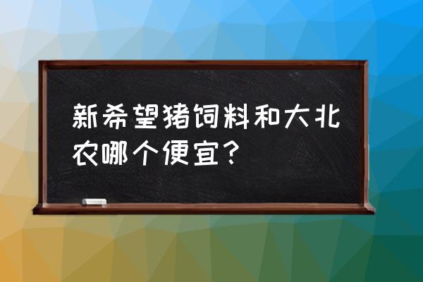 中国农大新北农饲料怎么样 新希望猪饲料和大北农哪个便宜？