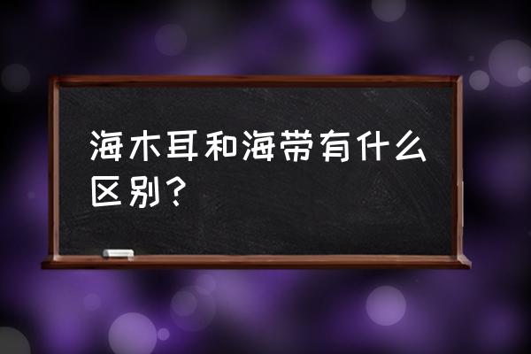 海木耳就是海带吗 海木耳和海带有什么区别？